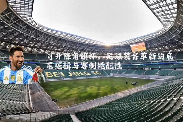 可升降角旗杆：足球装备革新的底层逻辑与赛制适配性