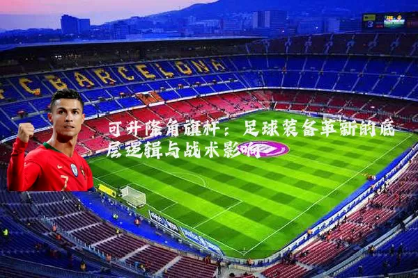 可升降角旗杆：足球装备革新的底层逻辑与战术影响