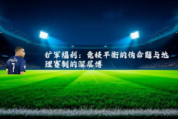扩军福利:竞技平衡的伪命题与地理赛制的深层博弈
