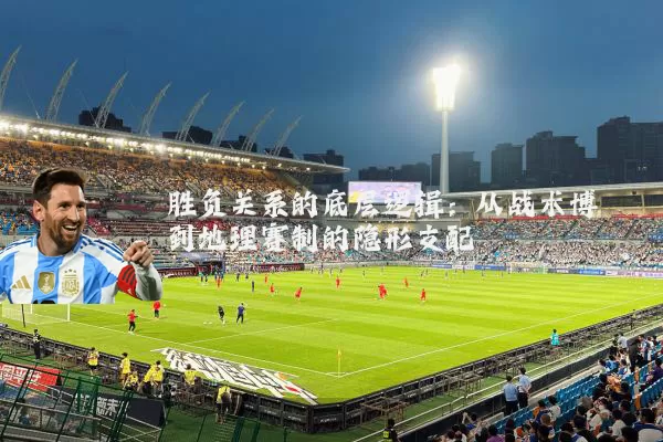 胜负关系的底层逻辑:从战术博弈到地理赛制的隐形支配