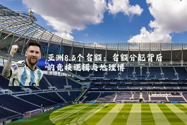 亚洲8.5个名额:名额分配背后的竞技逻辑与地理博弈