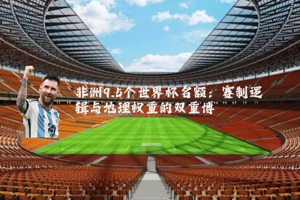 非洲9.5个世界杯名额：赛制逻辑与地理权重的双重博弈