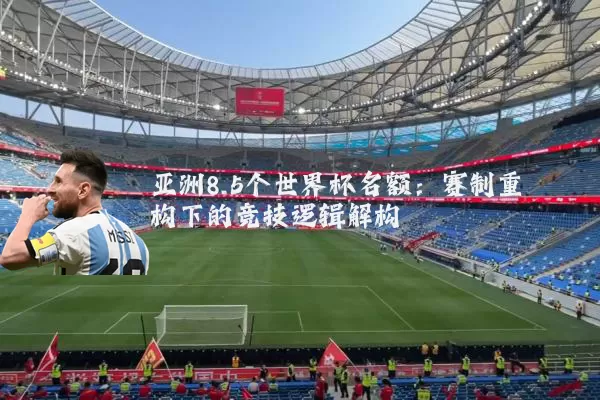 亚洲8.5个世界杯名额:赛制重构下的竞技逻辑解构
