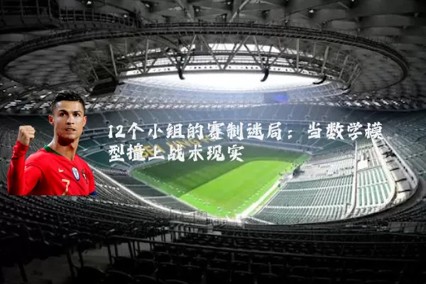 12个小组的赛制迷局:当数学模型撞上战术现实