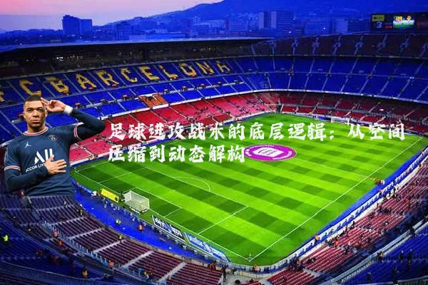 足球进攻战术的底层逻辑:从空间压缩到动态解构