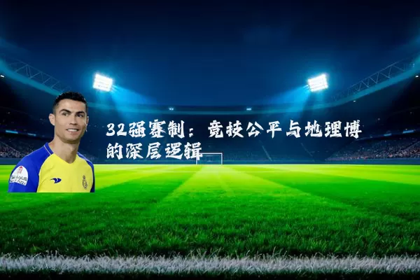 32强赛制:竞技公平与地理博弈的深层逻辑